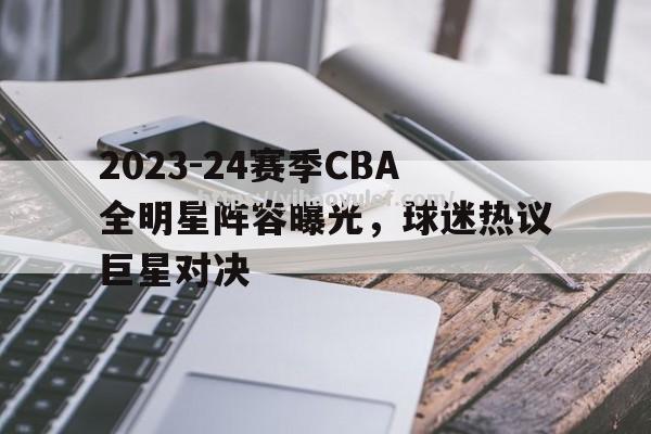 壹号娱乐-2023-24赛季CBA全明星阵容曝光，球迷热议巨星对决_